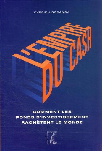 Couverture du livre « L'empire du cash : comment les fonds d'investissement rachètent le monde » de Cyprien Boganda aux éditions Editions De L'atelier