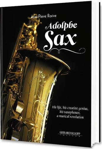 Couverture du livre « Adolphe Sax ; his life, his creative genius, his saxophones: a musical revolution » de Rorive Jean-Pierre aux éditions Gerard Klopp