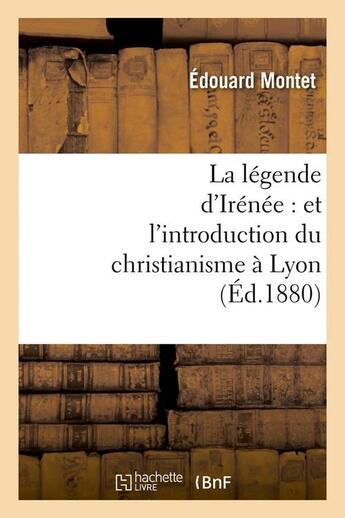 Couverture du livre « La legende d'irenee : et l'introduction du christianisme a lyon (ed.1880) » de Montet Edouard aux éditions Hachette Bnf