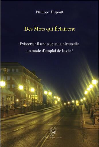 Couverture du livre « Des mots qui éclairent existerait-il une sagesse universelle ; un mode d'emploi de la vie » de Philippe Dupont aux éditions La Compagnie Litteraire