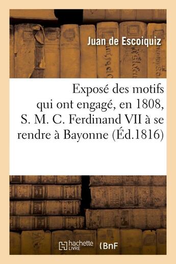 Couverture du livre « Expose des motifs qui ont engage, en 1808, s. m. c. ferdinand vii a se rendre a bayonne - , presente » de Escoiquiz Juan aux éditions Hachette Bnf