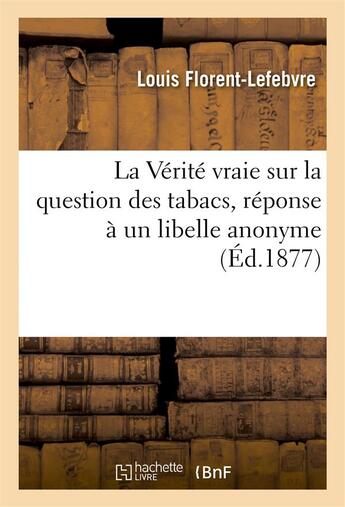 Couverture du livre « La verite vraie sur la question des tabacs, reponse a un libelle anonyme » de Florent-Lefebvre aux éditions Hachette Bnf