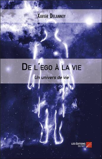 Couverture du livre « De l'ego à la vie ; un univers de vie » de Xavier Delannoy aux éditions Editions Du Net