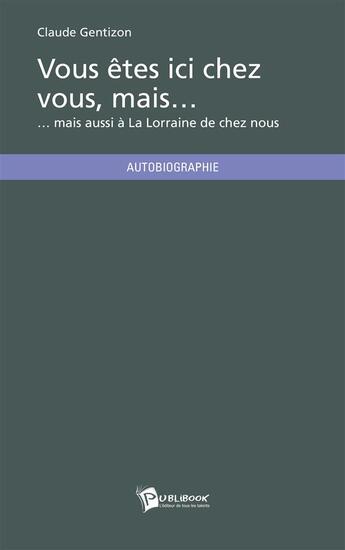 Couverture du livre « Vous êtes ici chez vous, mais... mais aussi à La Lorraine de chez nous » de Claude Gentizon aux éditions Publibook