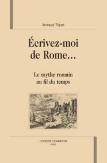 Couverture du livre « Écrivez-moi de rome ; le mythe romain au fil du temps » de Arnaud Tripet aux éditions Honore Champion