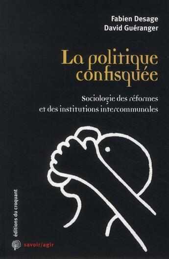 Couverture du livre « Savoir/agir : la politique confisquée ; sociologie des réformes et des institutions intercommunales » de Fabien Desage et David Gueranger aux éditions Croquant