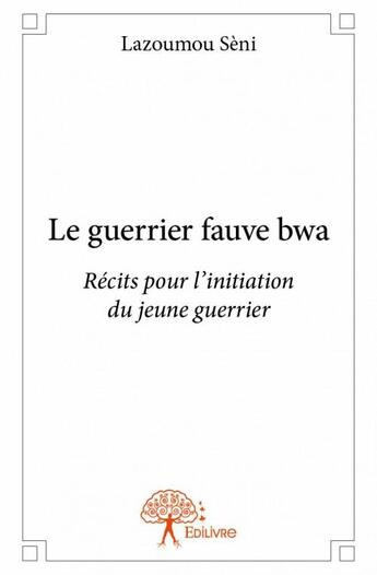 Couverture du livre « Le guerrier fauve bwa ; récits pout l'initiation du jeune guerrier » de Seni Lazoumou aux éditions Edilivre