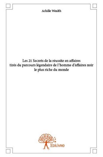 Couverture du livre « Les 21 secrets de la réussite en affaires tirés du parcours légendaire de l'homme d'affaires noir le plus riche du monde » de Achille Wealth aux éditions Edilivre