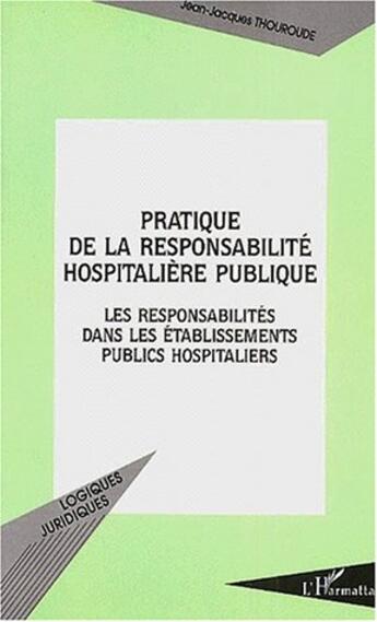 Couverture du livre « Pratique de la responsabilité hospitaliere publique ; les responsabilites dans les etablissements publics hospitaliers » de Jean Jaques Thouroude aux éditions L'harmattan