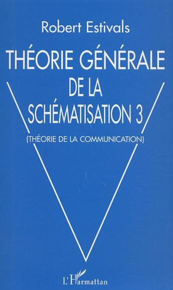 Couverture du livre « Theorie generale de la schematisation 3 - theorie de la communication » de Robert Estivals aux éditions L'harmattan