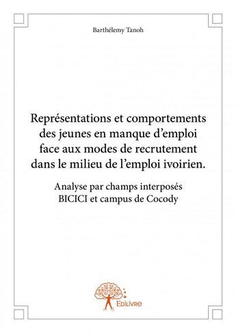 Couverture du livre « Représentations et comportements des jeunes en manque d'emploi face aux modes de recrutement dans le milieu de l'emploi ivoirien ; analyse par champs interposés BICICI et campus de Cocody » de Barthelemy Tanoh aux éditions Edilivre