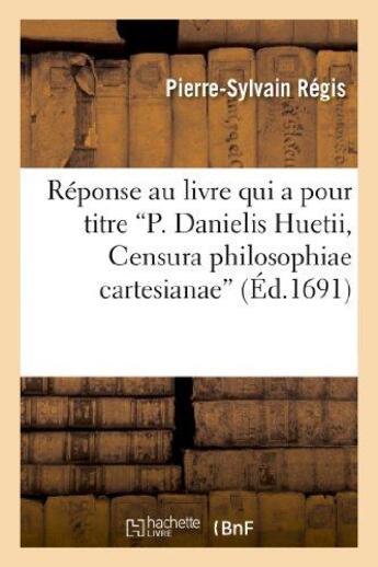 Couverture du livre « Reponse au livre qui a pour titre p. danielis huetii, censura philosophiae cartesianae - , servant d » de Regis Pierre-Sylvain aux éditions Hachette Bnf