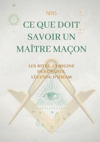 Couverture du livre « Ce que doit savoir un maître maçon : les rites, l'origine des grades, la légende d'hiram » de Papus aux éditions Books On Demand