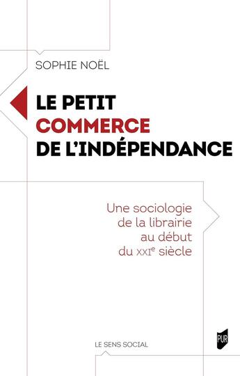 Couverture du livre « Le petit commerce de l'indépendance : Une sociologie de la librairie au début du XXIe siècle » de Sophie Noel aux éditions Pu De Rennes