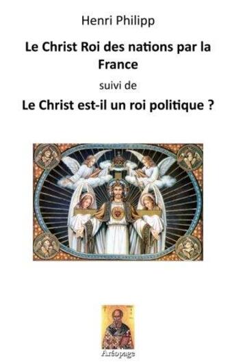 Couverture du livre « Le Christ roi des nations par la France ; le Christ est-il un roi politique ? » de Henri Philipp aux éditions Areopage