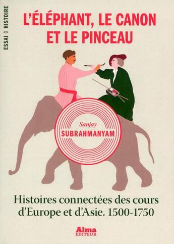 Couverture du livre « L'éléphant, le canon et le pinceau ; histoires connectées des cours d'Europe et d'Asie ; 1500-1750 » de Sanjay Subrahmanyam aux éditions Alma Editeur