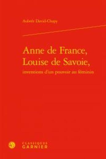 Couverture du livre « Anne de France, Louise de Savoie ; inventions d'un pouvoir au féminin » de David-Chapy Aubree aux éditions Classiques Garnier