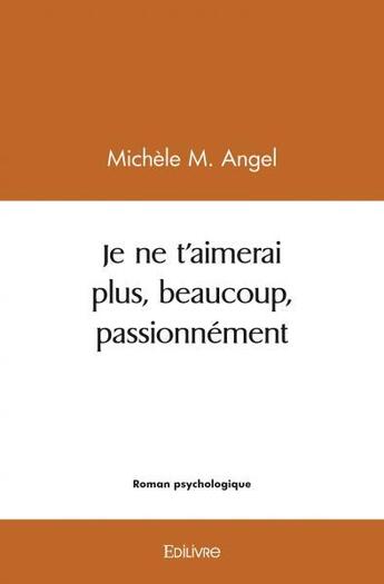 Couverture du livre « Je ne t'aimerai plus, beaucoup, passionnement » de M. Angel Michele aux éditions Edilivre