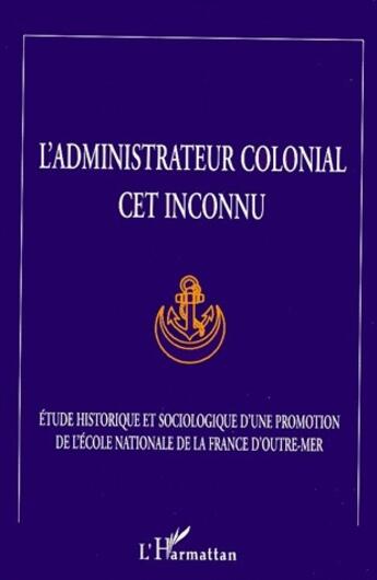 Couverture du livre « L'administrateur colonial, cet inconnu ; études historiques et sociologique d'une promotion de l'école nationale de la France d'Outre-Mer » de  aux éditions L'harmattan