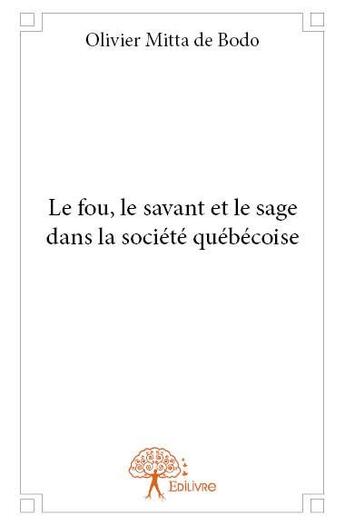 Couverture du livre « Le fou, le savant et le sage dans la société québécoise » de Olivier Mitta De Bodo aux éditions Edilivre