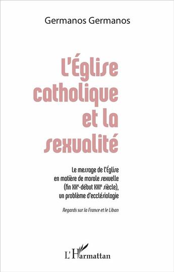 Couverture du livre « L'Église catholique et la sexualité : Le message de l'Église en matière de morale sexuelle (fin XXe - début XXIe siècle), un problème d'ecclésiologie - Regards sur la France et le Liban » de Germanos Germanos aux éditions L'harmattan