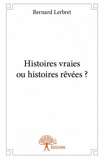 Couverture du livre « Histoires vraies ou histoires rêvées ? » de Bernard Lerbret aux éditions Edilivre