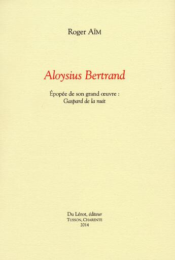 Couverture du livre « Aloysius Bertrand ; épopée de son grand oeuvre : Gaspard de la nuit » de Roger Aim aux éditions Du Lerot