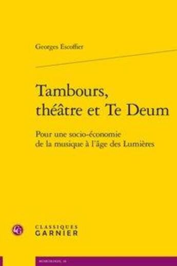 Couverture du livre « Tambours, théâtre et Te Deum ; pour une socio-économie de la musique à l'âge des Lumières » de Georges Escoffier aux éditions Classiques Garnier