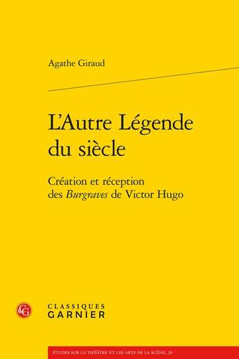 Couverture du livre « L'autre légende du siècle : création et réception des Burgraves de Victor Hugo » de Agathe Giraud aux éditions Classiques Garnier