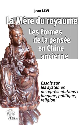 Couverture du livre « La Mère du royaume. Les Formes de la pensée en Chine ancienne. : Essais sur les systèmes de représentations : langage, politique, religion » de Jean Levi aux éditions Les Indes Savantes