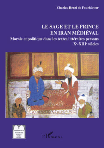 Couverture du livre « Le sage et le prince en Iran médiéval ; morale et politique dans les textes littéraires persans (X-XIII siècles) » de Charles-Henri De Fouchecour aux éditions Editions L'harmattan