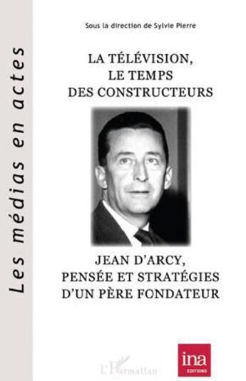 Couverture du livre « Télévision, le temps des constructeurs ; Jean d'Arcy, pensée et stratégies d'un père fondateur » de Sylvie Pierre aux éditions L'harmattan