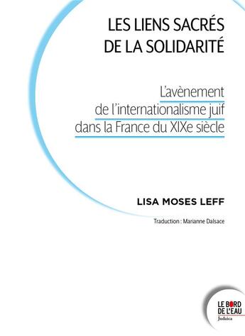 Couverture du livre « Les liens sacrés de la solidarité : l'avénement de l'internationalisme juif dans la France du XIXe siècle » de Lisa Moses Leff aux éditions Bord De L'eau