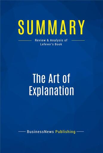 Couverture du livre « Summary: The Art of Explanation (review and analysis of Lefever's Book) » de Businessnews Publish aux éditions Business Book Summaries