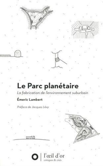 Couverture du livre « Le parc planétaire ; la fabrication de l'environnement suburbain » de Emeric Lambert aux éditions L'oeil D'or