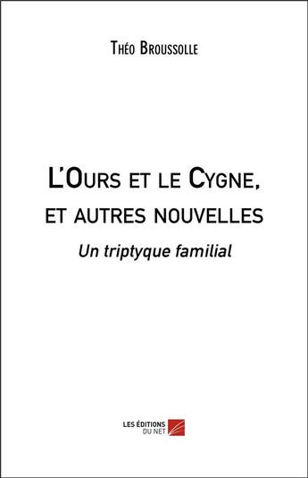 Couverture du livre « L'ours et le cygne, et autres nouvelles ; un triptyque familial » de Theo Broussolle aux éditions Editions Du Net