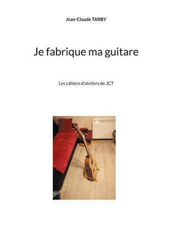 Couverture du livre « Je fabrique ma guitare : les cahiers d'ateliers de JCT » de Jean-Claude Tarby aux éditions Books On Demand