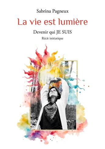 Couverture du livre « La vie est lumière : Devenir qui JE SUIS » de Sabrina Pagneux aux éditions Books On Demand