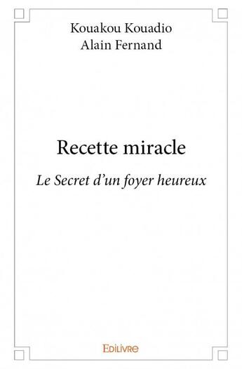 Couverture du livre « Recette miracle ; le secret d'un foyer heureux » de Alain Fernand Kouadio Kouadio aux éditions Edilivre