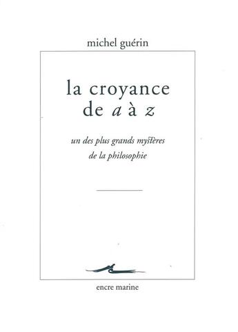 Couverture du livre « La croyance de A à Z ; un des plus grands mystères de la philosophie » de Michel Guerin aux éditions Encre Marine