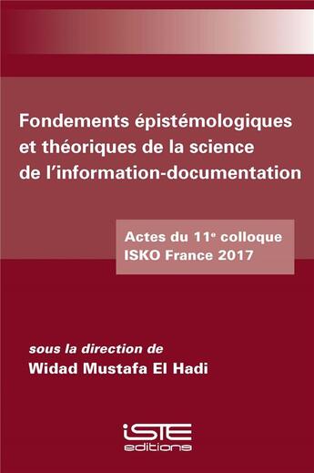 Couverture du livre « Fondements épistémologiques et théoriques de la science de l'information-documentation ; actes du 11e colloque ISKO France 2017 » de Widad Mustafa El Hadi aux éditions Iste