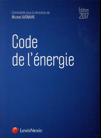 Couverture du livre « Code de l'énergie (édition 2017) » de Michel Guénaire aux éditions Lexisnexis