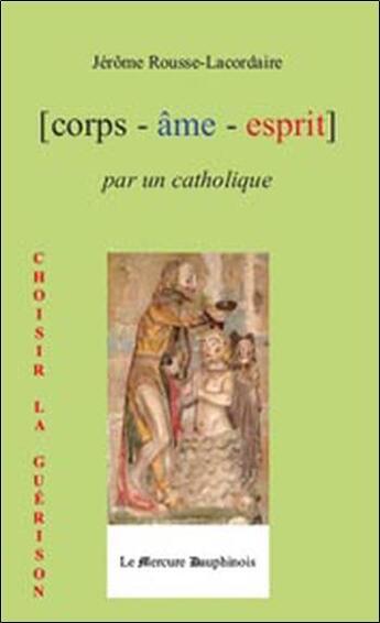 Couverture du livre « Corps - âme - esprit par un catholique ; choisir la guérison » de Rousse-Lacordaire J. aux éditions Mercure Dauphinois