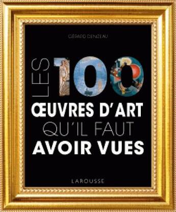 Couverture du livre « Les 100 oeuvres d'art qu'il faut avoir vues » de Gerard Denizeau aux éditions Larousse