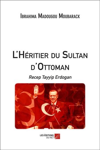 Couverture du livre « L'héritier du sultan d'Ottoman : Recep Tayyip Erdogan » de Ibrahima Madougou Moubarack aux éditions Editions Du Net