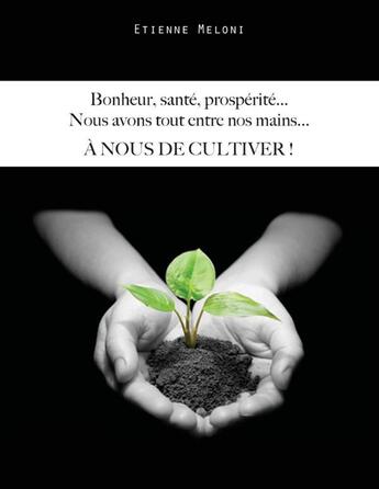 Couverture du livre « Bonheur, santé, prospérité... nous avons tout entre nos mains... à nous de cultiver ! » de Etienne Meloni aux éditions Books On Demand