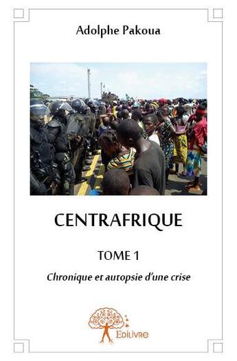 Couverture du livre « Centrafrique ; chronique et autopsie d'un crise Tome 1 » de Adolphe Pakoua aux éditions Edilivre