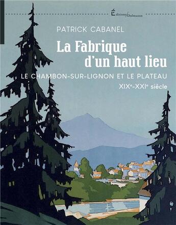 Couverture du livre « La fabrique d'un haut lieu : Le Chambon-sur-Lignon et le plateau XIX-XXIe siècle » de Patrick Cabanel aux éditions Dolmazon