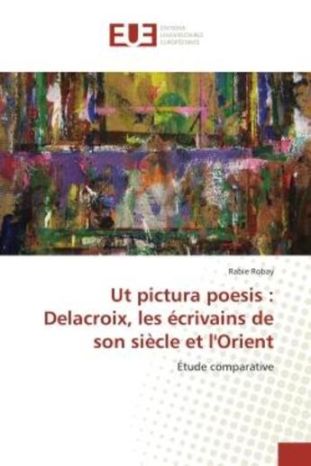 Couverture du livre « Ut pictura poesis : Delacroix, les écrivains de son siècle et l'Orient : Étude comparative » de Rabie Robay aux éditions Editions Universitaires Europeennes