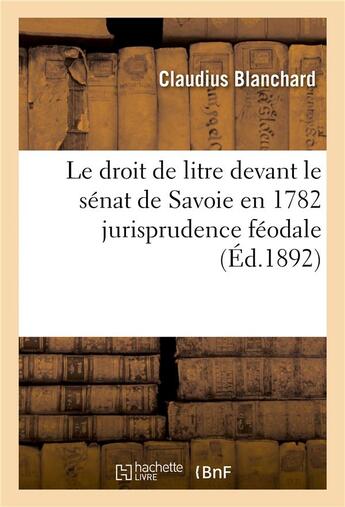 Couverture du livre « Le droit de litre devant le senat de savoie en 1782 jurisprudence feodale » de Blanchard Claudius aux éditions Hachette Bnf